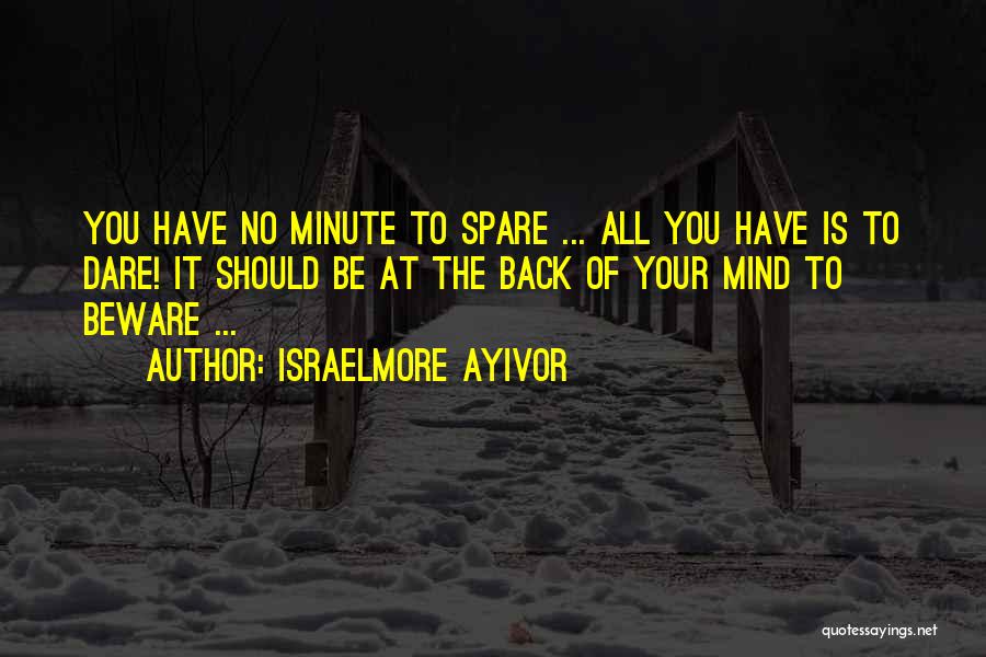 Israelmore Ayivor Quotes: You Have No Minute To Spare ... All You Have Is To Dare! It Should Be At The Back Of