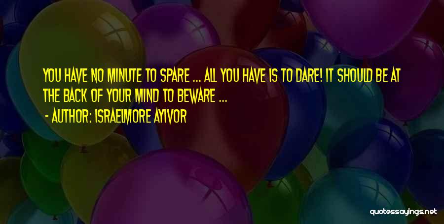 Israelmore Ayivor Quotes: You Have No Minute To Spare ... All You Have Is To Dare! It Should Be At The Back Of