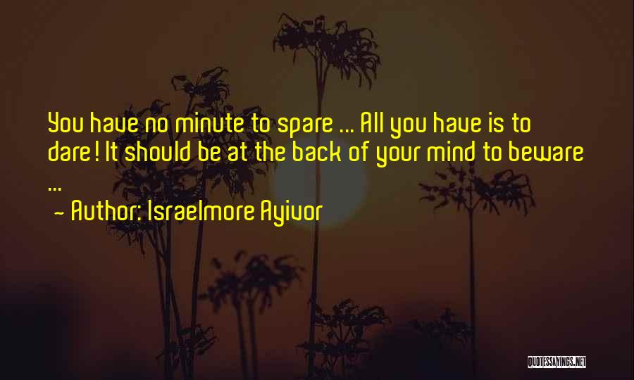 Israelmore Ayivor Quotes: You Have No Minute To Spare ... All You Have Is To Dare! It Should Be At The Back Of