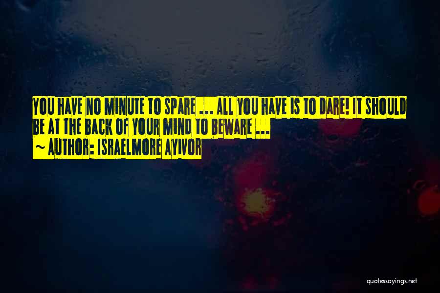 Israelmore Ayivor Quotes: You Have No Minute To Spare ... All You Have Is To Dare! It Should Be At The Back Of