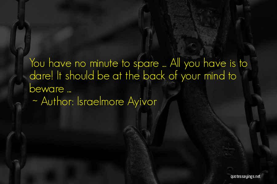 Israelmore Ayivor Quotes: You Have No Minute To Spare ... All You Have Is To Dare! It Should Be At The Back Of