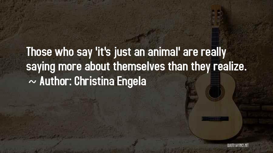 Christina Engela Quotes: Those Who Say 'it's Just An Animal' Are Really Saying More About Themselves Than They Realize.