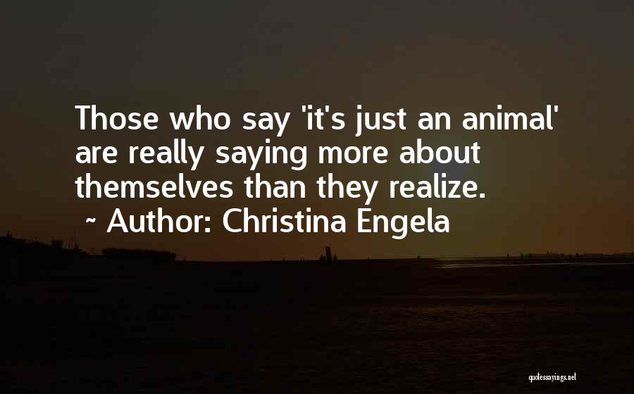 Christina Engela Quotes: Those Who Say 'it's Just An Animal' Are Really Saying More About Themselves Than They Realize.