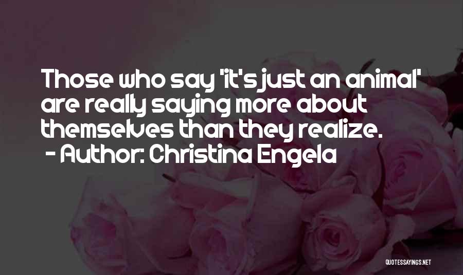 Christina Engela Quotes: Those Who Say 'it's Just An Animal' Are Really Saying More About Themselves Than They Realize.