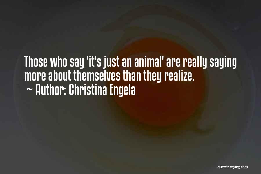 Christina Engela Quotes: Those Who Say 'it's Just An Animal' Are Really Saying More About Themselves Than They Realize.