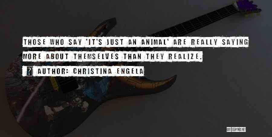 Christina Engela Quotes: Those Who Say 'it's Just An Animal' Are Really Saying More About Themselves Than They Realize.