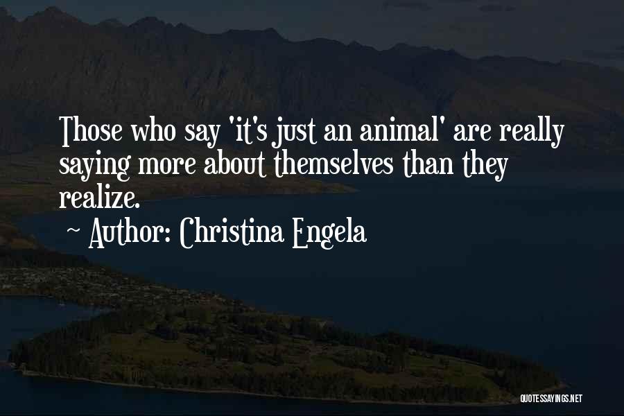Christina Engela Quotes: Those Who Say 'it's Just An Animal' Are Really Saying More About Themselves Than They Realize.
