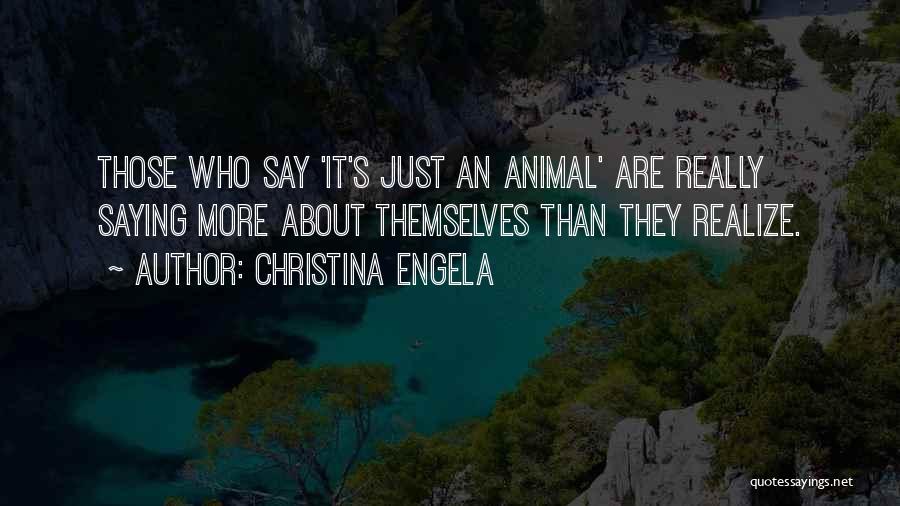 Christina Engela Quotes: Those Who Say 'it's Just An Animal' Are Really Saying More About Themselves Than They Realize.