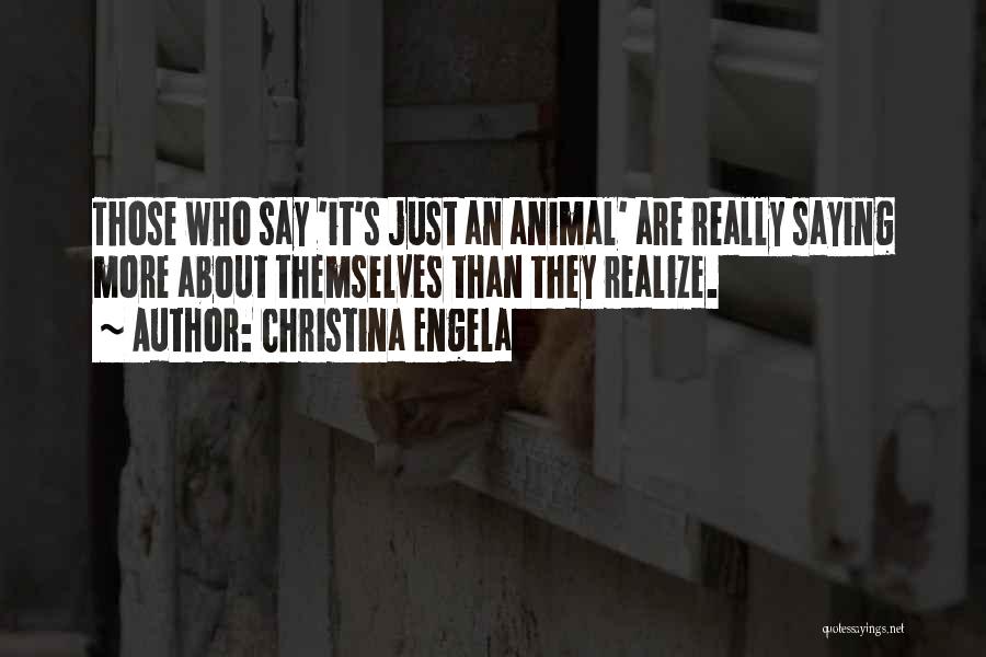 Christina Engela Quotes: Those Who Say 'it's Just An Animal' Are Really Saying More About Themselves Than They Realize.
