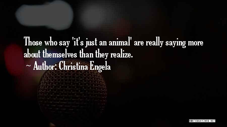 Christina Engela Quotes: Those Who Say 'it's Just An Animal' Are Really Saying More About Themselves Than They Realize.