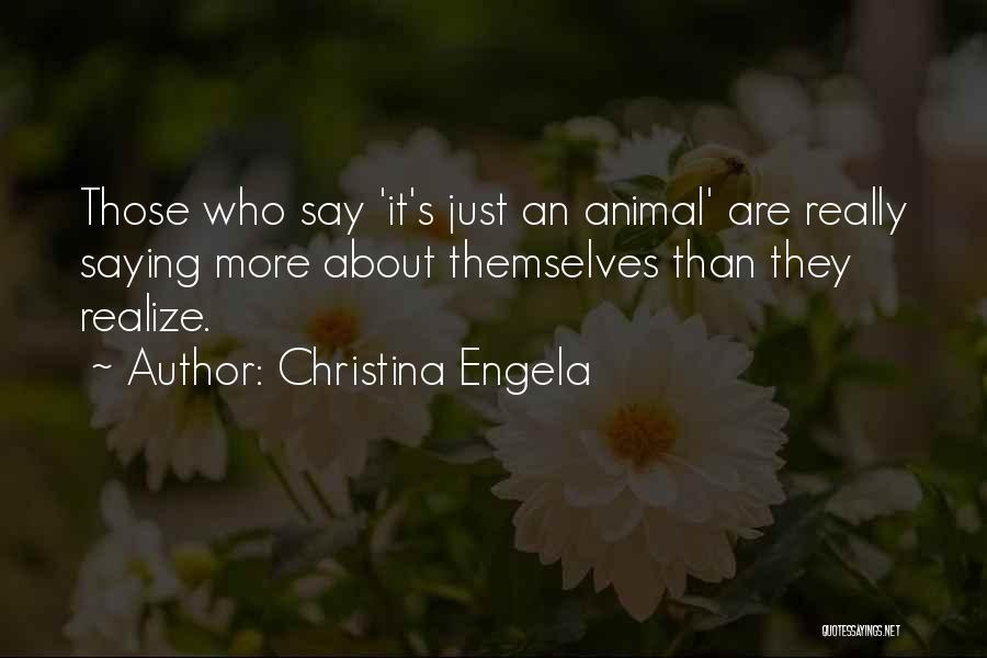 Christina Engela Quotes: Those Who Say 'it's Just An Animal' Are Really Saying More About Themselves Than They Realize.