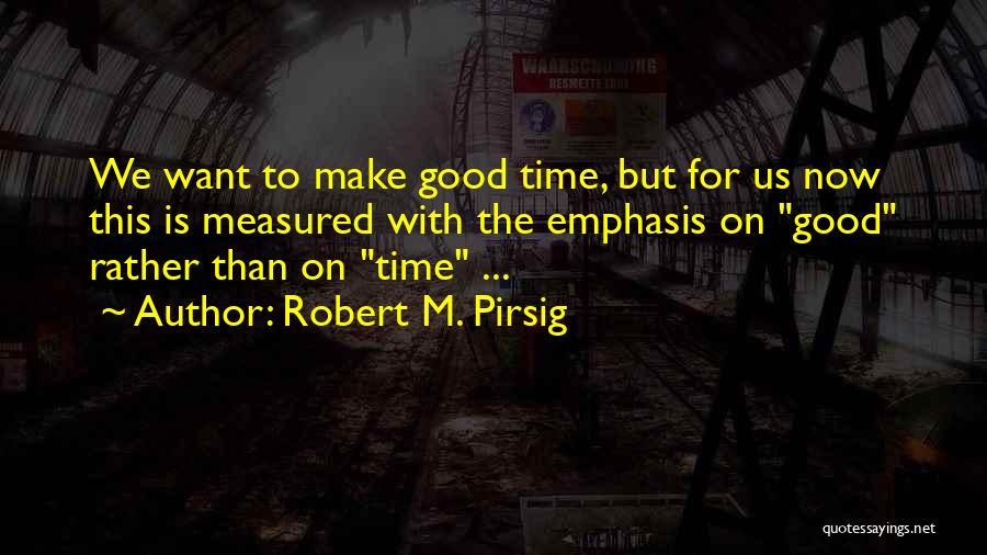 Robert M. Pirsig Quotes: We Want To Make Good Time, But For Us Now This Is Measured With The Emphasis On Good Rather Than