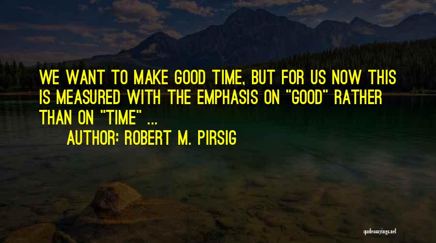 Robert M. Pirsig Quotes: We Want To Make Good Time, But For Us Now This Is Measured With The Emphasis On Good Rather Than