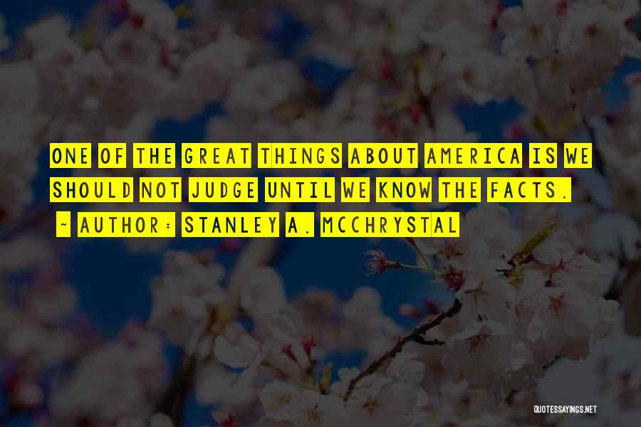 Stanley A. McChrystal Quotes: One Of The Great Things About America Is We Should Not Judge Until We Know The Facts.