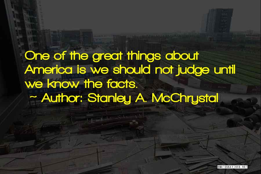 Stanley A. McChrystal Quotes: One Of The Great Things About America Is We Should Not Judge Until We Know The Facts.