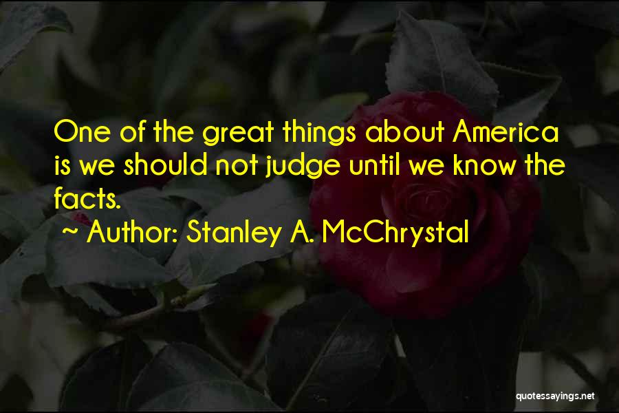 Stanley A. McChrystal Quotes: One Of The Great Things About America Is We Should Not Judge Until We Know The Facts.