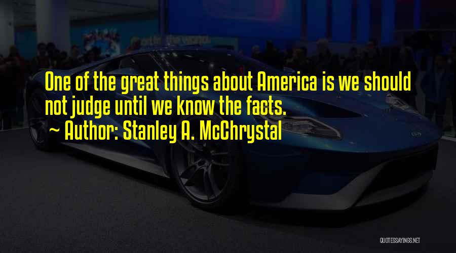 Stanley A. McChrystal Quotes: One Of The Great Things About America Is We Should Not Judge Until We Know The Facts.