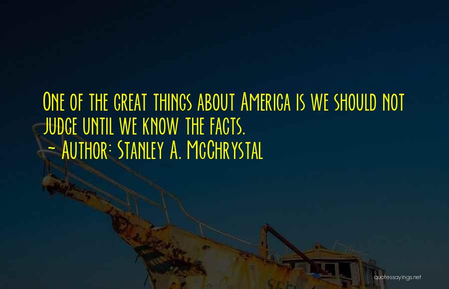 Stanley A. McChrystal Quotes: One Of The Great Things About America Is We Should Not Judge Until We Know The Facts.