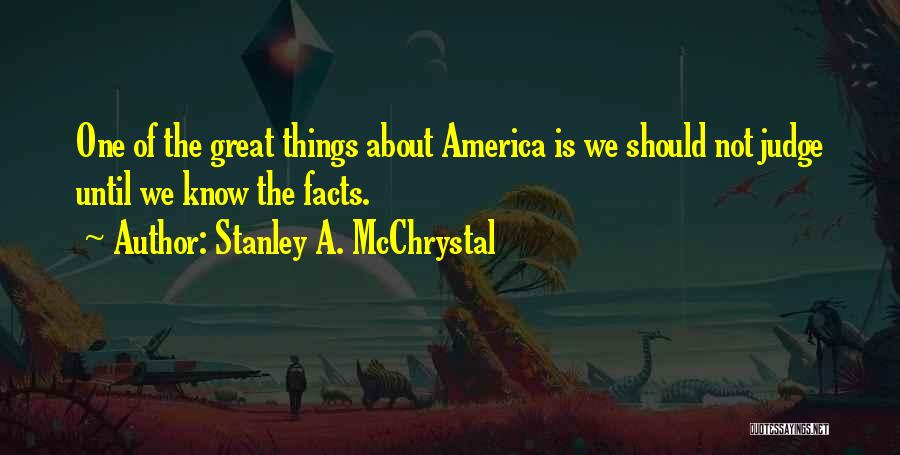 Stanley A. McChrystal Quotes: One Of The Great Things About America Is We Should Not Judge Until We Know The Facts.