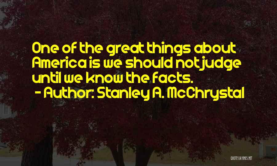 Stanley A. McChrystal Quotes: One Of The Great Things About America Is We Should Not Judge Until We Know The Facts.