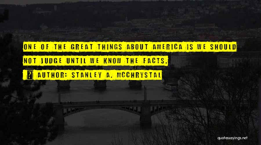 Stanley A. McChrystal Quotes: One Of The Great Things About America Is We Should Not Judge Until We Know The Facts.