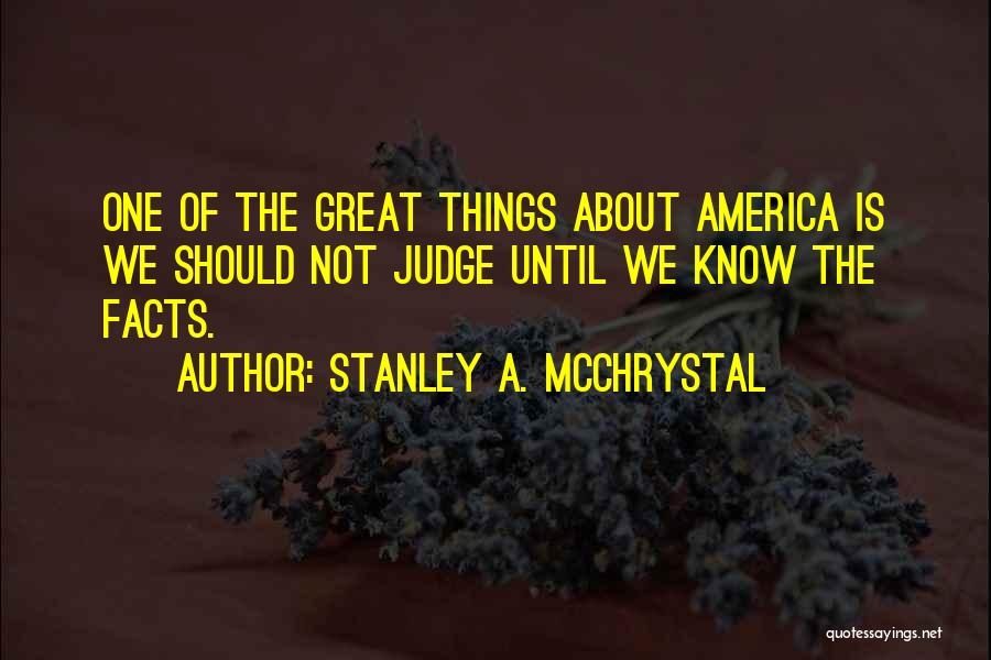 Stanley A. McChrystal Quotes: One Of The Great Things About America Is We Should Not Judge Until We Know The Facts.