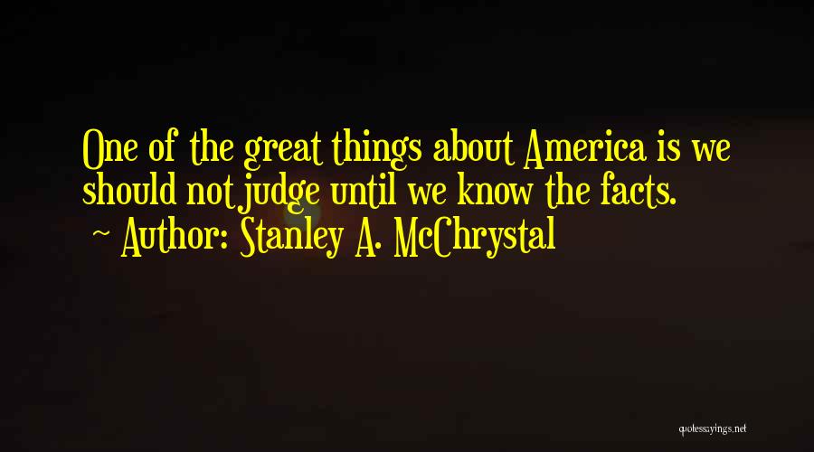 Stanley A. McChrystal Quotes: One Of The Great Things About America Is We Should Not Judge Until We Know The Facts.