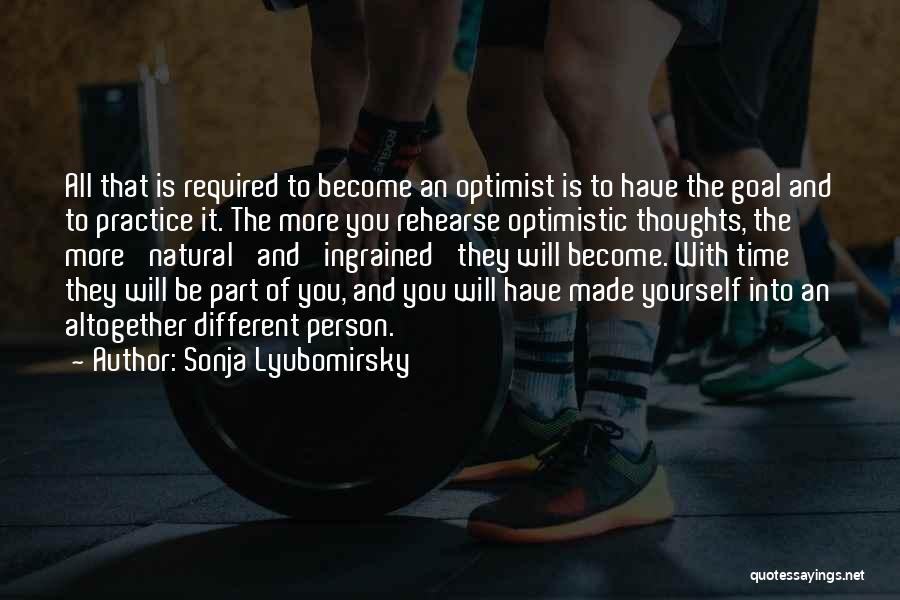 Sonja Lyubomirsky Quotes: All That Is Required To Become An Optimist Is To Have The Goal And To Practice It. The More You