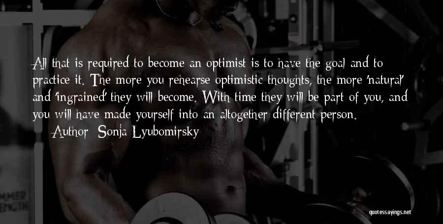 Sonja Lyubomirsky Quotes: All That Is Required To Become An Optimist Is To Have The Goal And To Practice It. The More You