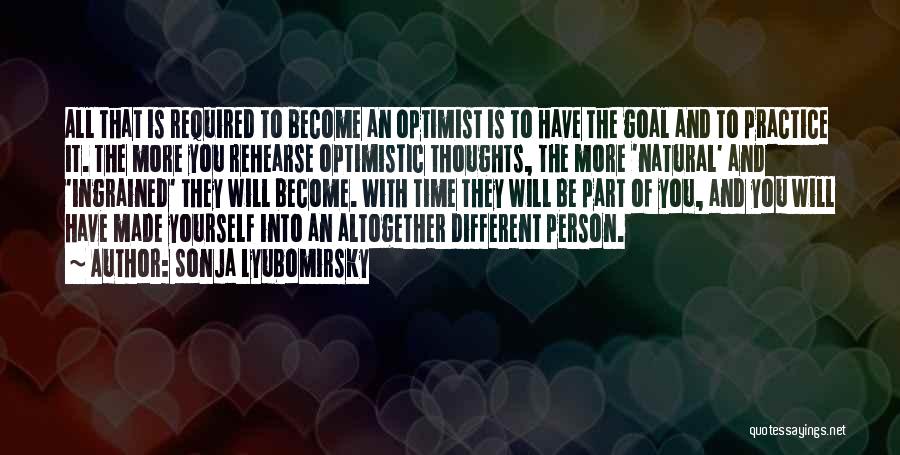 Sonja Lyubomirsky Quotes: All That Is Required To Become An Optimist Is To Have The Goal And To Practice It. The More You