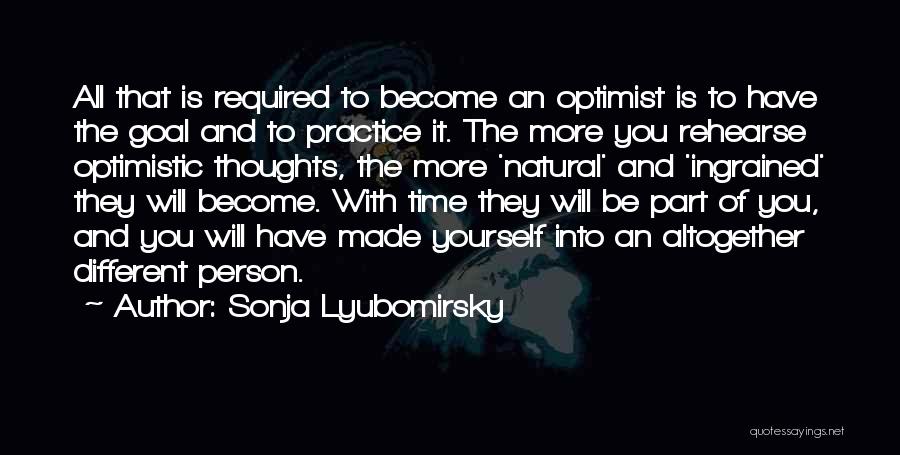 Sonja Lyubomirsky Quotes: All That Is Required To Become An Optimist Is To Have The Goal And To Practice It. The More You