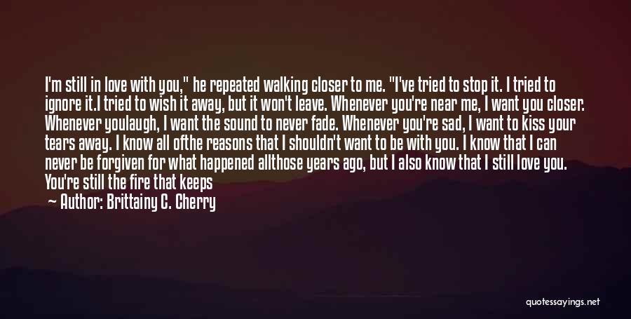 Brittainy C. Cherry Quotes: I'm Still In Love With You, He Repeated Walking Closer To Me. I've Tried To Stop It. I Tried To