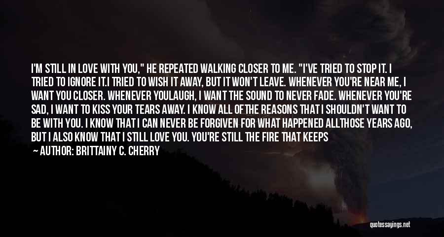 Brittainy C. Cherry Quotes: I'm Still In Love With You, He Repeated Walking Closer To Me. I've Tried To Stop It. I Tried To