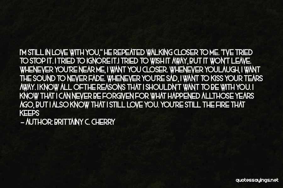 Brittainy C. Cherry Quotes: I'm Still In Love With You, He Repeated Walking Closer To Me. I've Tried To Stop It. I Tried To