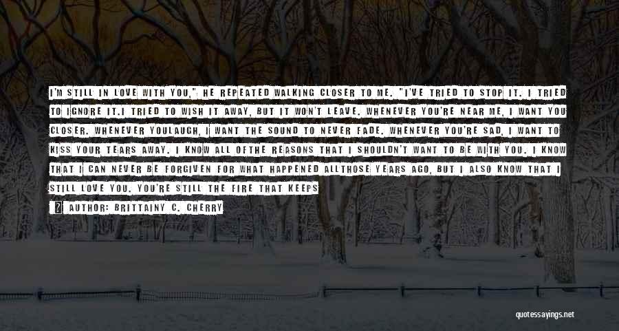 Brittainy C. Cherry Quotes: I'm Still In Love With You, He Repeated Walking Closer To Me. I've Tried To Stop It. I Tried To