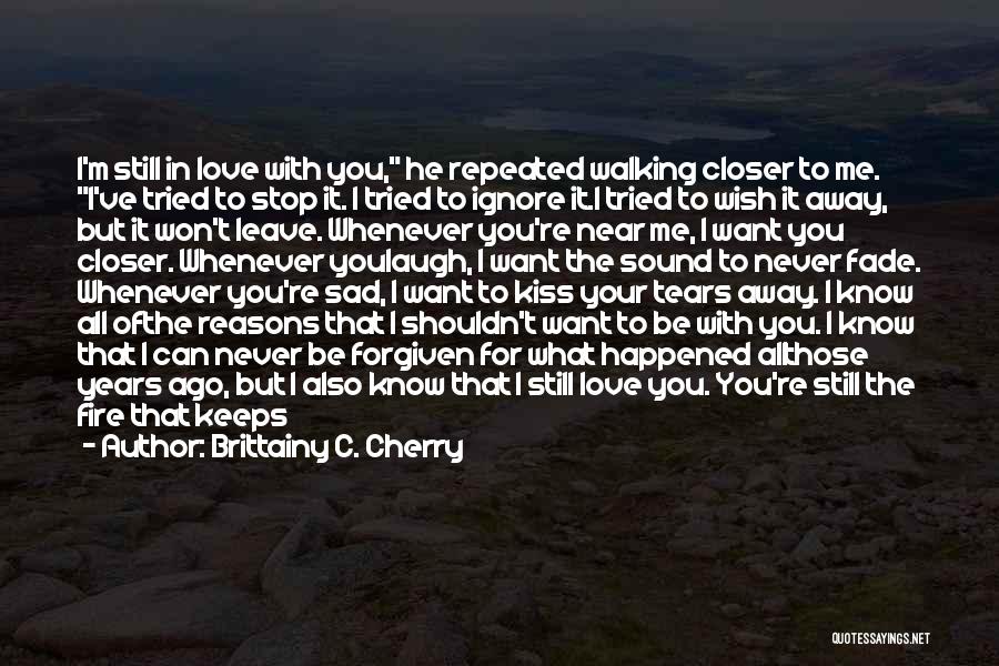 Brittainy C. Cherry Quotes: I'm Still In Love With You, He Repeated Walking Closer To Me. I've Tried To Stop It. I Tried To