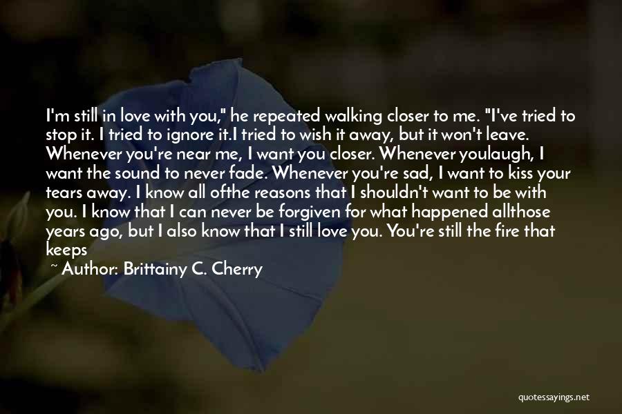 Brittainy C. Cherry Quotes: I'm Still In Love With You, He Repeated Walking Closer To Me. I've Tried To Stop It. I Tried To