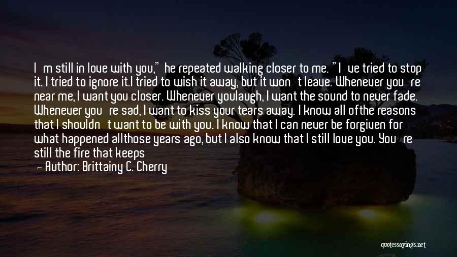Brittainy C. Cherry Quotes: I'm Still In Love With You, He Repeated Walking Closer To Me. I've Tried To Stop It. I Tried To