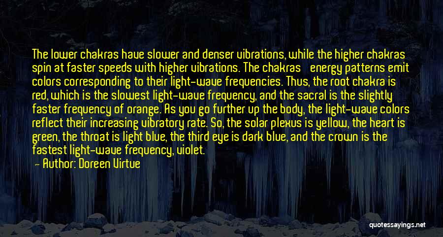 Doreen Virtue Quotes: The Lower Chakras Have Slower And Denser Vibrations, While The Higher Chakras Spin At Faster Speeds With Higher Vibrations. The