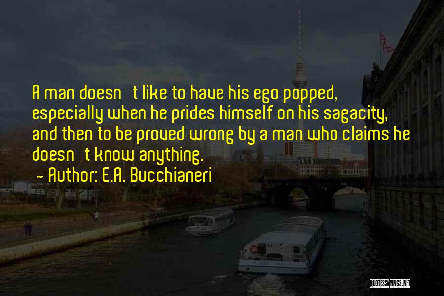 E.A. Bucchianeri Quotes: A Man Doesn't Like To Have His Ego Popped, Especially When He Prides Himself On His Sagacity, And Then To