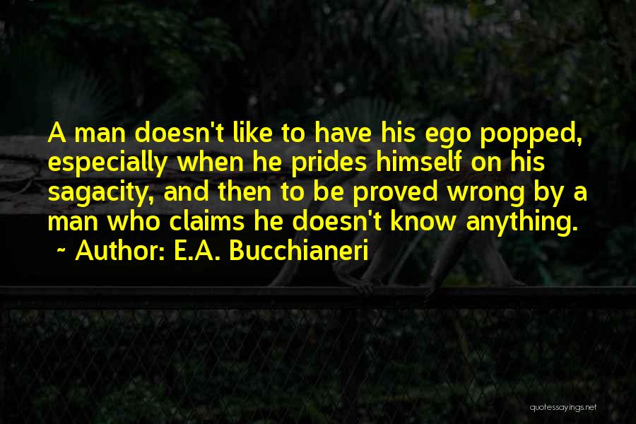 E.A. Bucchianeri Quotes: A Man Doesn't Like To Have His Ego Popped, Especially When He Prides Himself On His Sagacity, And Then To