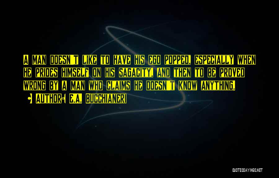 E.A. Bucchianeri Quotes: A Man Doesn't Like To Have His Ego Popped, Especially When He Prides Himself On His Sagacity, And Then To