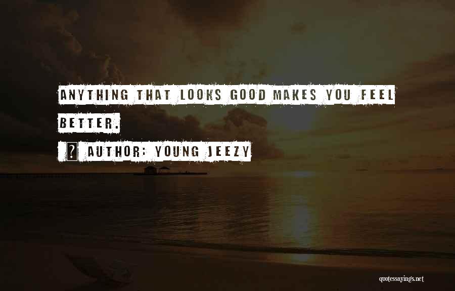 Young Jeezy Quotes: Anything That Looks Good Makes You Feel Better.