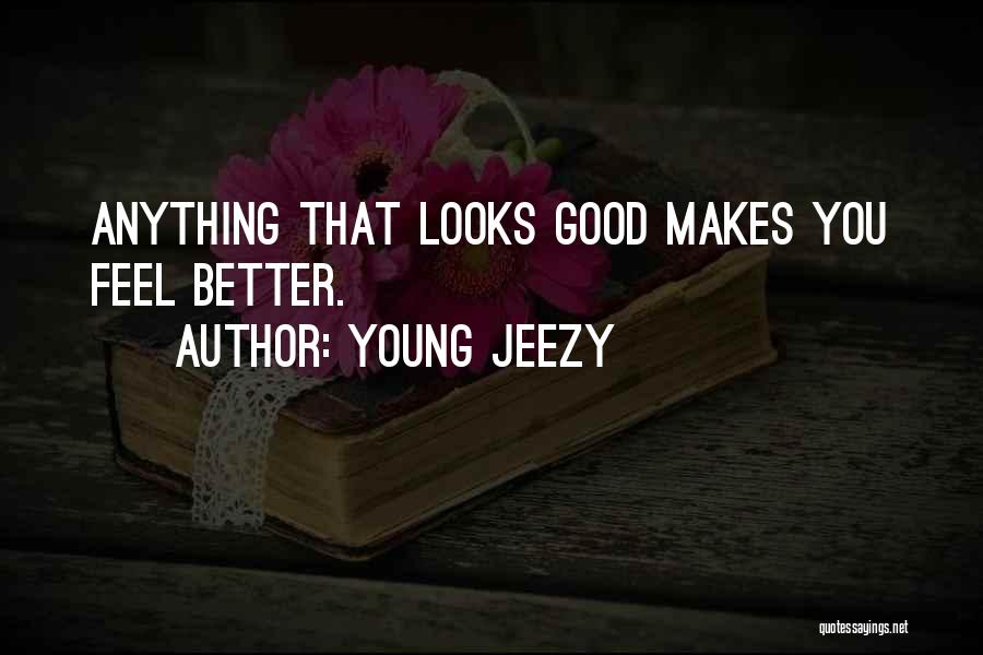 Young Jeezy Quotes: Anything That Looks Good Makes You Feel Better.