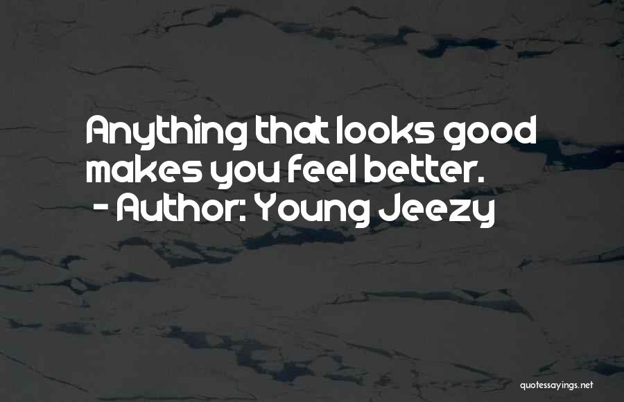 Young Jeezy Quotes: Anything That Looks Good Makes You Feel Better.