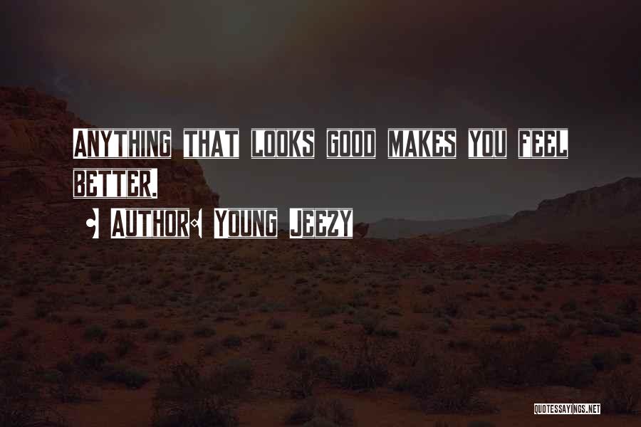 Young Jeezy Quotes: Anything That Looks Good Makes You Feel Better.