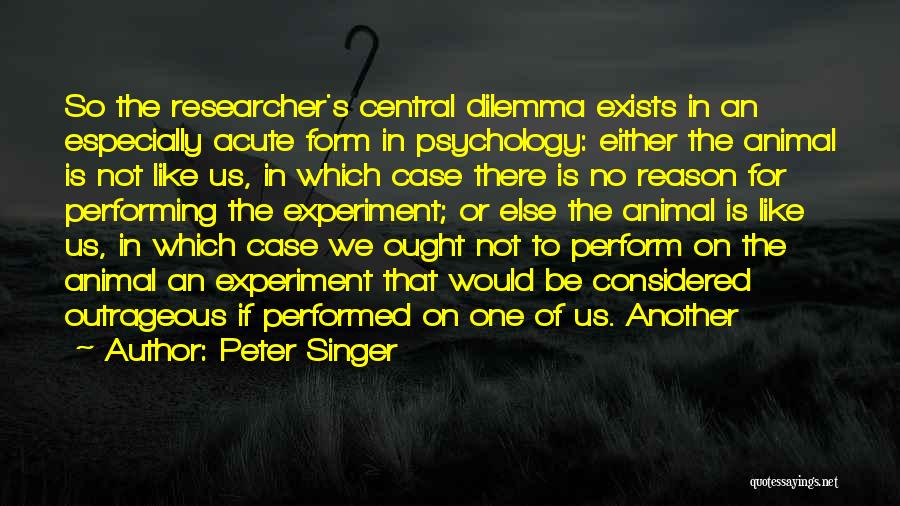 Peter Singer Quotes: So The Researcher's Central Dilemma Exists In An Especially Acute Form In Psychology: Either The Animal Is Not Like Us,