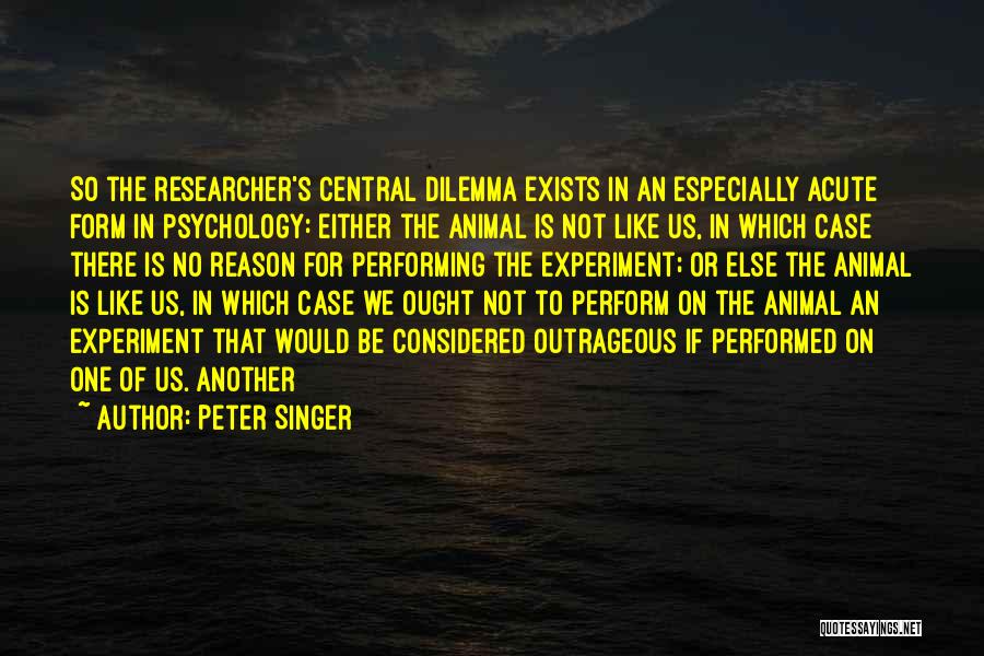 Peter Singer Quotes: So The Researcher's Central Dilemma Exists In An Especially Acute Form In Psychology: Either The Animal Is Not Like Us,