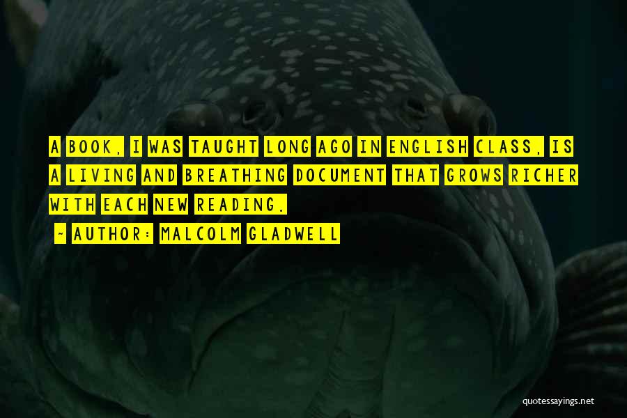 Malcolm Gladwell Quotes: A Book, I Was Taught Long Ago In English Class, Is A Living And Breathing Document That Grows Richer With