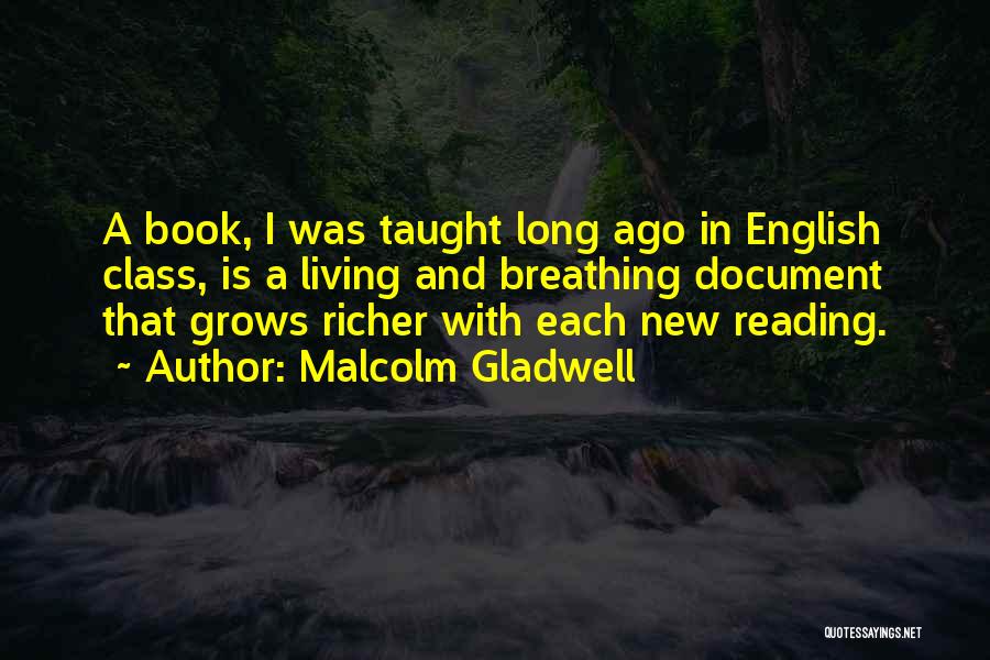 Malcolm Gladwell Quotes: A Book, I Was Taught Long Ago In English Class, Is A Living And Breathing Document That Grows Richer With